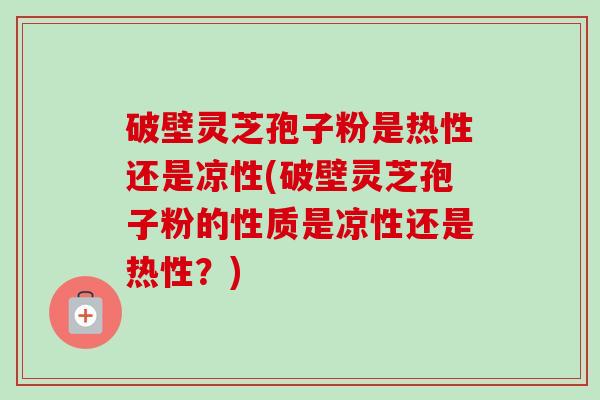 破壁灵芝孢子粉是热性还是凉性(破壁灵芝孢子粉的性质是凉性还是热性?)-第1张图片-卓越灵芝孢子粉 破壁灵芝孢子粉是热性还是凉性(破壁灵芝孢子粉的性质是凉性还是热性?)-第1张图片-卓越灵芝孢子粉