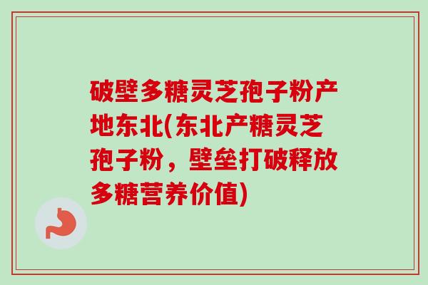 破壁多糖灵芝孢子粉产地东北(东北产糖灵芝孢子粉,壁垒打破释放多糖营养价值)-第1张图片-卓越灵芝孢子粉 破壁多糖灵芝孢子粉产地东北(东北产糖灵芝孢子粉,壁垒打破释放多糖营养价值)-第1张图片-卓越灵芝孢子粉
