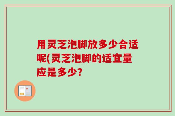 用灵芝泡脚放多少合适呢(灵芝泡脚的适宜量应是多少?-第1张图片-卓越灵芝孢子粉 用灵芝泡脚放多少合适呢(灵芝泡脚的适宜量应是多少?-第1张图片-卓越灵芝孢子粉