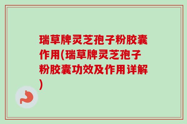 瑞草牌灵芝孢子粉胶囊作用(瑞草牌灵芝孢子粉胶囊功效及作用详解)-第1张图片-卓越灵芝孢子粉 瑞草牌灵芝孢子粉胶囊作用(瑞草牌灵芝孢子粉胶囊功效及作用详解)-第1张图片-卓越灵芝孢子粉