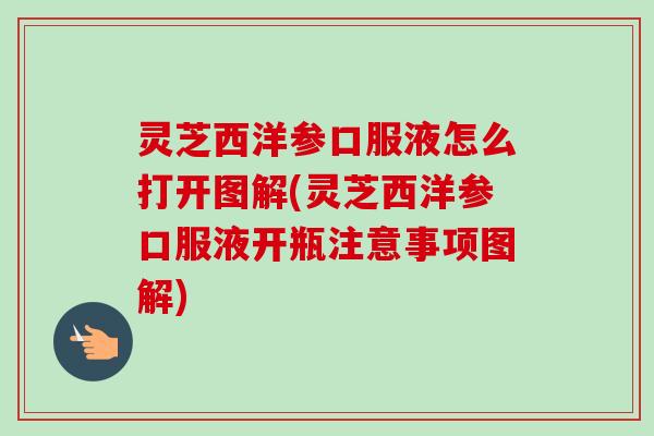灵芝西洋参口服液怎么打开图解(灵芝西洋参口服液开瓶注意事项图解)-第1张图片-卓越灵芝孢子粉 灵芝西洋参口服液怎么打开图解(灵芝西洋参口服液开瓶注意事项图解)-第1张图片-卓越灵芝孢子粉