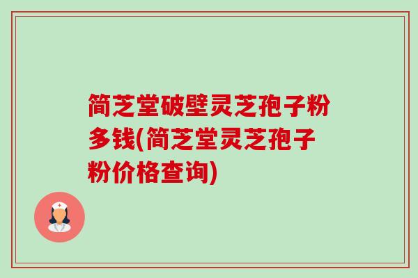 简芝堂破壁灵芝孢子粉多钱(简芝堂灵芝孢子粉价格查询)-第1张图片-卓越灵芝孢子粉 简芝堂破壁灵芝孢子粉多钱(简芝堂灵芝孢子粉价格查询)-第1张图片-卓越灵芝孢子粉
