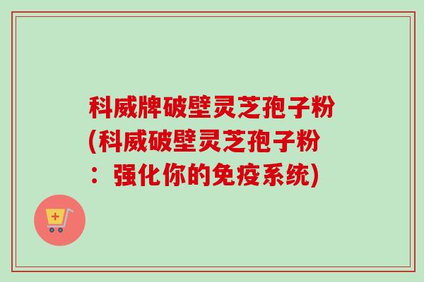 科威牌破壁灵芝孢子粉(科威破壁灵芝孢子粉:强化你的免疫系统)-第1张图片-卓越灵芝孢子粉 科威牌破壁灵芝孢子粉(科威破壁灵芝孢子粉:强化你的免疫系统)-第1张图片-卓越灵芝孢子粉