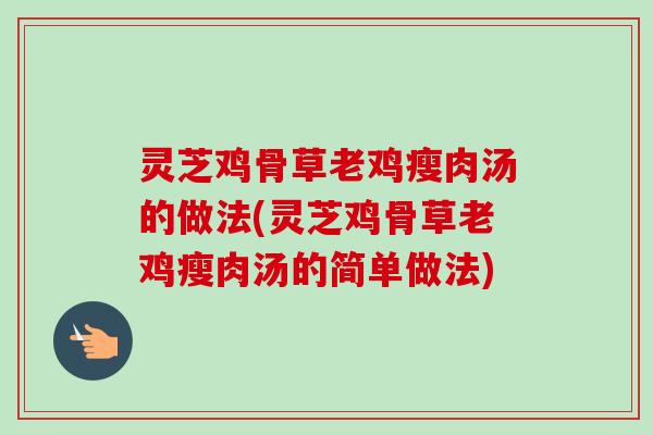 灵芝鸡骨草老鸡瘦肉汤的做法(灵芝鸡骨草老鸡瘦肉汤的简单做法)-第1张图片-卓越灵芝孢子粉 灵芝鸡骨草老鸡瘦肉汤的做法(灵芝鸡骨草老鸡瘦肉汤的简单做法)-第1张图片-卓越灵芝孢子粉