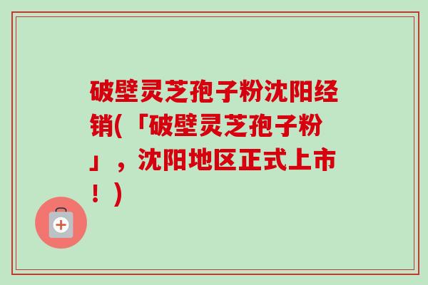 破壁灵芝孢子粉沈阳经销(「破壁灵芝孢子粉」,沈阳地区正式上市!)-第1张图片-卓越灵芝孢子粉 破壁灵芝孢子粉沈阳经销(「破壁灵芝孢子粉」,沈阳地区正式上市!)-第1张图片-卓越灵芝孢子粉