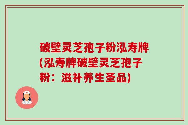 破壁灵芝孢子粉泓寿牌(泓寿牌破壁灵芝孢子粉：滋补养生圣品)-第1张图片-卓越灵芝孢子粉