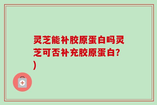 灵芝能补胶原蛋白吗灵芝可否补充胶原蛋白?)-第1张图片-卓越灵芝孢子粉 灵芝能补胶原蛋白吗灵芝可否补充胶原蛋白?)-第1张图片-卓越灵芝孢子粉
