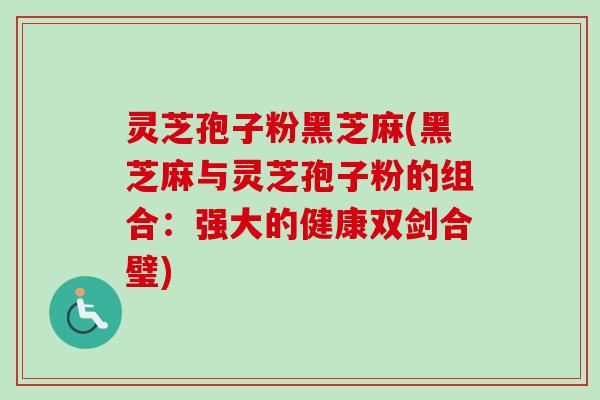 灵芝孢子粉黑芝麻(黑芝麻与灵芝孢子粉的组合：强大的健康双剑合璧)-第1张图片-卓越灵芝孢子粉