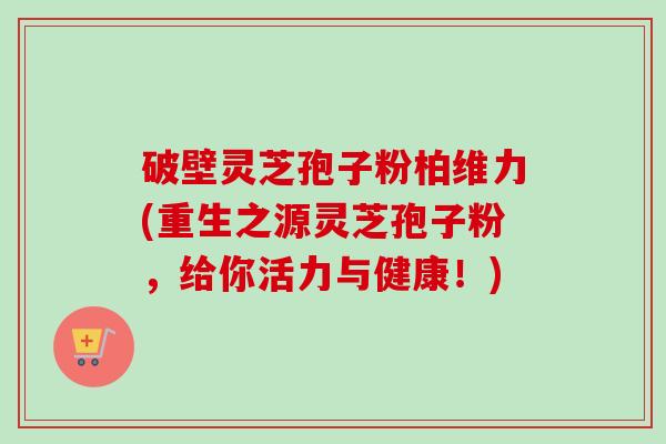 破壁灵芝孢子粉柏维力(重生之源灵芝孢子粉,给你活力与健康!)-第1张图片-卓越灵芝孢子粉 破壁灵芝孢子粉柏维力(重生之源灵芝孢子粉,给你活力与健康!)-第1张图片-卓越灵芝孢子粉