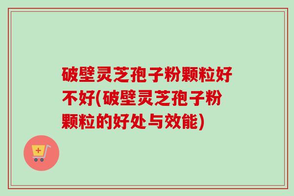 破壁灵芝孢子粉颗粒好不好(破壁灵芝孢子粉颗粒的好处与效能)-第1张图片-卓越灵芝孢子粉