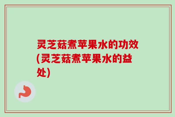 灵芝菇煮苹果水的功效(灵芝菇煮苹果水的益处)-第1张图片-卓越灵芝孢子粉 灵芝菇煮苹果水的功效(灵芝菇煮苹果水的益处)-第1张图片-卓越灵芝孢子粉