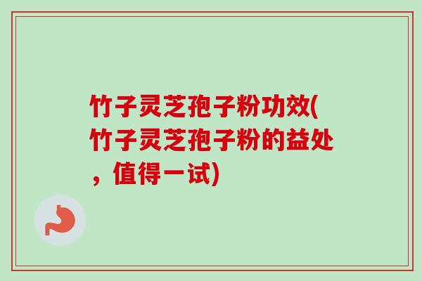 竹子灵芝孢子粉功效(竹子灵芝孢子粉的益处，值得一试)-第1张图片-卓越灵芝孢子粉