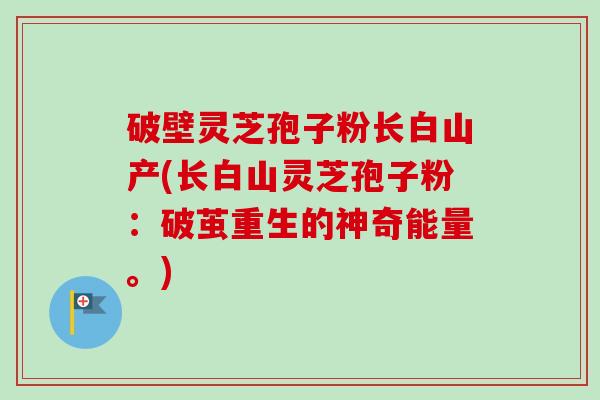 破壁灵芝孢子粉长白山产(长白山灵芝孢子粉:破茧重生的神奇能量。)-第1张图片-卓越灵芝孢子粉 破壁灵芝孢子粉长白山产(长白山灵芝孢子粉:破茧重生的神奇能量。)-第1张图片-卓越灵芝孢子粉