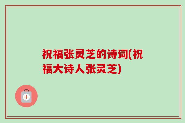 祝福张灵芝的诗词(祝福大诗人张灵芝)-第1张图片-卓越灵芝孢子粉 祝福张灵芝的诗词(祝福大诗人张灵芝)-第1张图片-卓越灵芝孢子粉