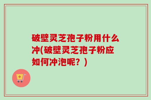 破壁灵芝孢子粉用什么冲(破壁灵芝孢子粉应如何冲泡呢?)-第1张图片-卓越灵芝孢子粉 破壁灵芝孢子粉用什么冲(破壁灵芝孢子粉应如何冲泡呢?)-第1张图片-卓越灵芝孢子粉
