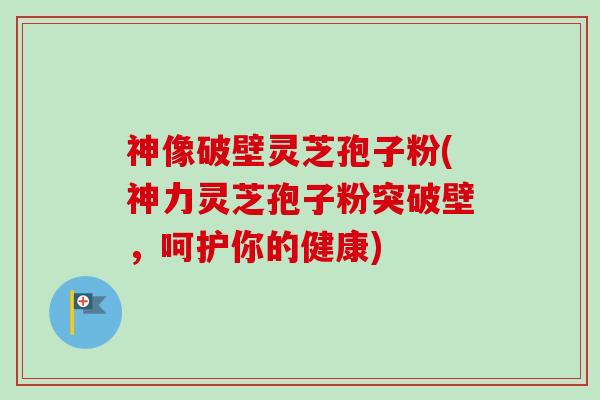 神像破壁灵芝孢子粉(神力灵芝孢子粉突破壁,呵护你的健康)-第1张图片-卓越灵芝孢子粉 神像破壁灵芝孢子粉(神力灵芝孢子粉突破壁,呵护你的健康)-第1张图片-卓越灵芝孢子粉