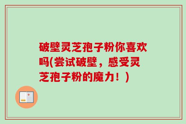 破壁灵芝孢子粉你喜欢吗(尝试破壁，感受灵芝孢子粉的魔力！)-第1张图片-卓越灵芝孢子粉