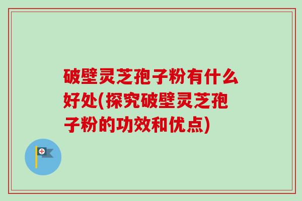破壁灵芝孢子粉有什么好处(探究破壁灵芝孢子粉的功效和优点)-第1张图片-卓越灵芝孢子粉 破壁灵芝孢子粉有什么好处(探究破壁灵芝孢子粉的功效和优点)-第1张图片-卓越灵芝孢子粉
