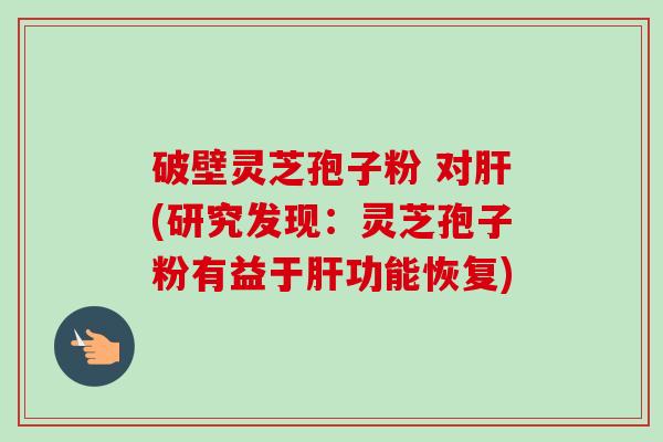 破壁灵芝孢子粉 对肝(研究发现:灵芝孢子粉有益于肝功能恢复)-第1张图片-卓越灵芝孢子粉 破壁灵芝孢子粉 对肝(研究发现:灵芝孢子粉有益于肝功能恢复)-第1张图片-卓越灵芝孢子粉