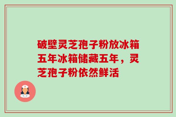 破壁灵芝孢子粉放冰箱五年冰箱储藏五年，灵芝孢子粉依然鲜活-第1张图片-卓越灵芝孢子粉