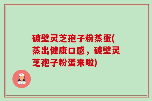 破壁灵芝孢子粉蒸蛋(蒸出健康口感,破壁灵芝孢子粉蛋来啦)-第1张图片-卓越灵芝孢子粉 破壁灵芝孢子粉蒸蛋(蒸出健康口感,破壁灵芝孢子粉蛋来啦)-第1张图片-卓越灵芝孢子粉