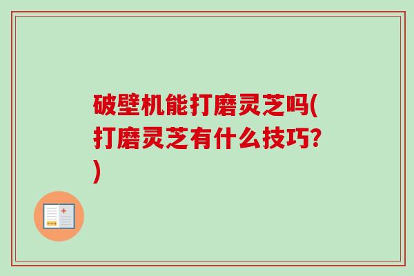 破壁机能打磨灵芝吗(打磨灵芝有什么技巧?)-第1张图片-卓越灵芝孢子粉 破壁机能打磨灵芝吗(打磨灵芝有什么技巧?)-第1张图片-卓越灵芝孢子粉