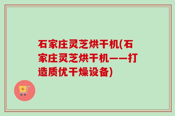 石家庄灵芝烘干机(石家庄灵芝烘干机——打造质优干燥设备)-第1张图片-卓越灵芝孢子粉