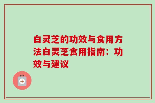 白灵芝的功效与食用方法白灵芝食用指南：功效与建议-第1张图片-卓越灵芝孢子粉