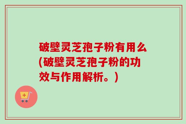 破壁灵芝孢子粉有用么(破壁灵芝孢子粉的功效与作用解析。)-第1张图片-卓越灵芝孢子粉