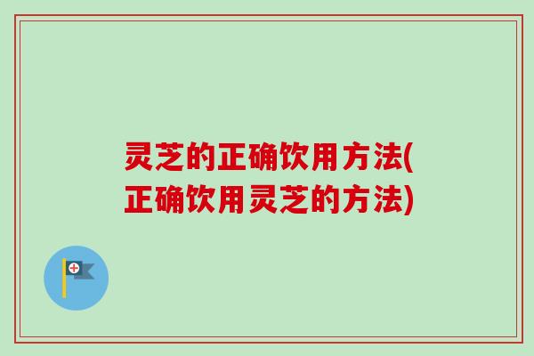 灵芝的正确饮用方法(正确饮用灵芝的方法)-第1张图片-卓越灵芝孢子粉 灵芝的正确饮用方法(正确饮用灵芝的方法)-第1张图片-卓越灵芝孢子粉