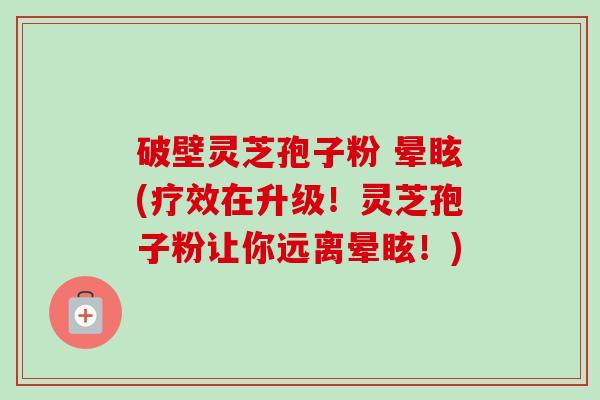 破壁灵芝孢子粉 晕眩(疗效在升级!灵芝孢子粉让你远离晕眩!)-第1张图片-卓越灵芝孢子粉 破壁灵芝孢子粉 晕眩(疗效在升级!灵芝孢子粉让你远离晕眩!)-第1张图片-卓越灵芝孢子粉