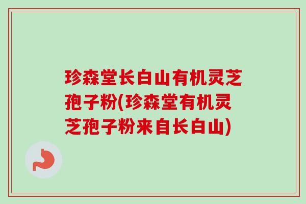 珍森堂长白山有机灵芝孢子粉(珍森堂有机灵芝孢子粉来自长白山)-第1张图片-卓越灵芝孢子粉 珍森堂长白山有机灵芝孢子粉(珍森堂有机灵芝孢子粉来自长白山)-第1张图片-卓越灵芝孢子粉