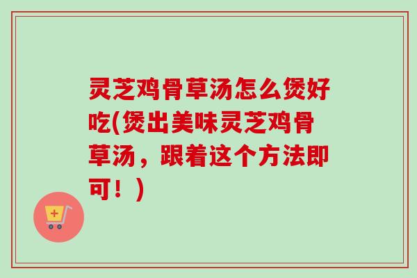 灵芝鸡骨草汤怎么煲好吃(煲出美味灵芝鸡骨草汤,跟着这个方法即可!)-第1张图片-卓越灵芝孢子粉 灵芝鸡骨草汤怎么煲好吃(煲出美味灵芝鸡骨草汤,跟着这个方法即可!)-第1张图片-卓越灵芝孢子粉