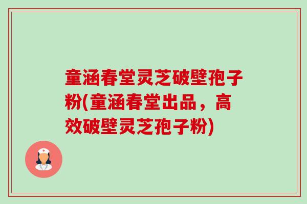 童涵春堂灵芝破壁孢子粉(童涵春堂出品，高效破壁灵芝孢子粉)-第1张图片-卓越灵芝孢子粉