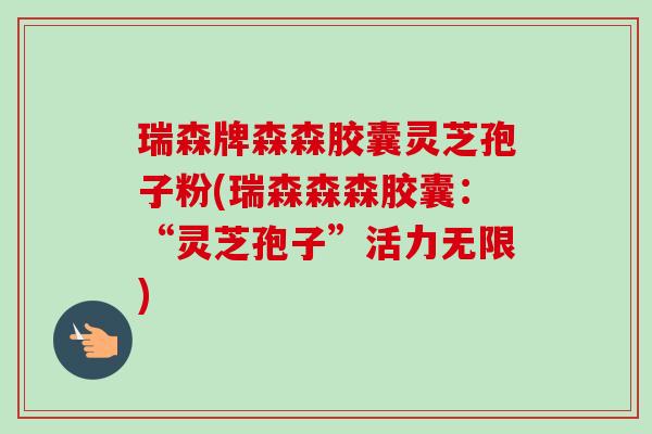 瑞森牌森森胶囊灵芝孢子粉(瑞森森森胶囊：“灵芝孢子”活力无限)-第1张图片-卓越灵芝孢子粉