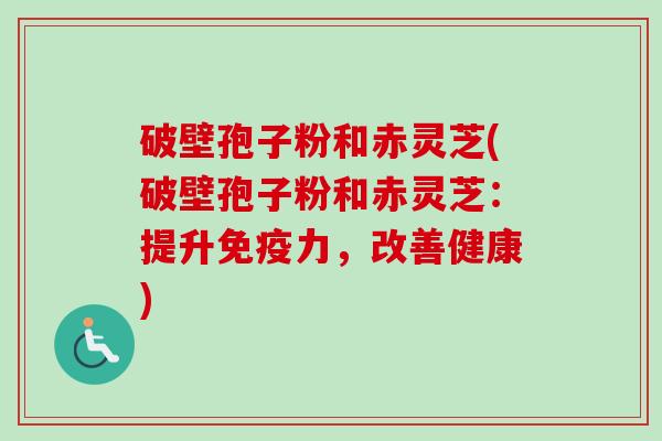 破壁孢子粉和赤灵芝(破壁孢子粉和赤灵芝:提升免疫力,改善健康)-第1张图片-卓越灵芝孢子粉 破壁孢子粉和赤灵芝(破壁孢子粉和赤灵芝:提升免疫力,改善健康)-第1张图片-卓越灵芝孢子粉