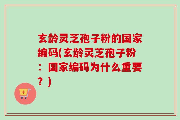 玄龄灵芝孢子粉的国家编码(玄龄灵芝孢子粉：国家编码为什么重要？)-第1张图片-卓越灵芝孢子粉