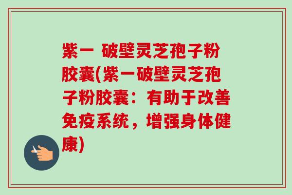 紫一 破壁灵芝孢子粉胶囊(紫一破壁灵芝孢子粉胶囊：有助于改善免疫系统，增强身体健康)-第1张图片-卓越灵芝孢子粉