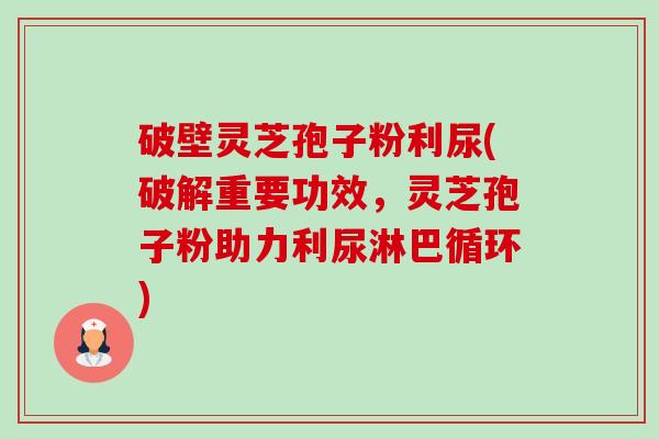 破壁灵芝孢子粉利尿(破解重要功效,灵芝孢子粉助力利尿淋巴循环)-第1张图片-卓越灵芝孢子粉 破壁灵芝孢子粉利尿(破解重要功效,灵芝孢子粉助力利尿淋巴循环)-第1张图片-卓越灵芝孢子粉