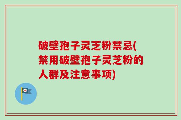 破壁孢子灵芝粉禁忌(禁用破壁孢子灵芝粉的人群及注意事项)-第1张图片-卓越灵芝孢子粉