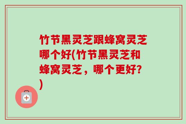 竹节黑灵芝跟蜂窝灵芝哪个好(竹节黑灵芝和蜂窝灵芝，哪个更好？)-第1张图片-卓越灵芝孢子粉