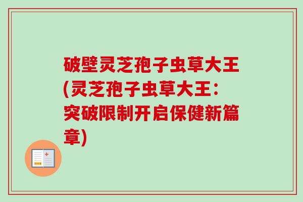 破壁灵芝孢子虫草大王(灵芝孢子虫草大王:突破限制开启保健新篇章)-第1张图片-卓越灵芝孢子粉 破壁灵芝孢子虫草大王(灵芝孢子虫草大王:突破限制开启保健新篇章)-第1张图片-卓越灵芝孢子粉