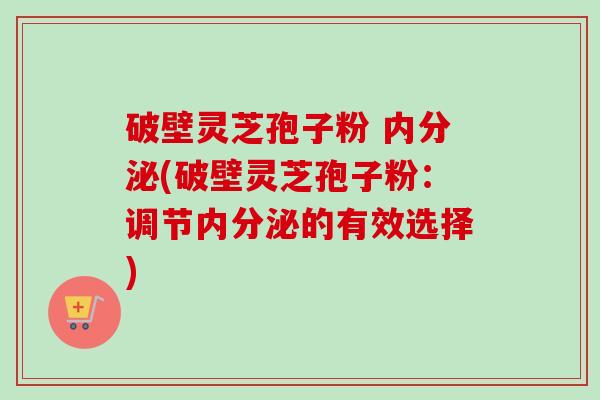 破壁灵芝孢子粉 内分泌(破壁灵芝孢子粉：调节内分泌的有效选择)-第1张图片-卓越灵芝孢子粉