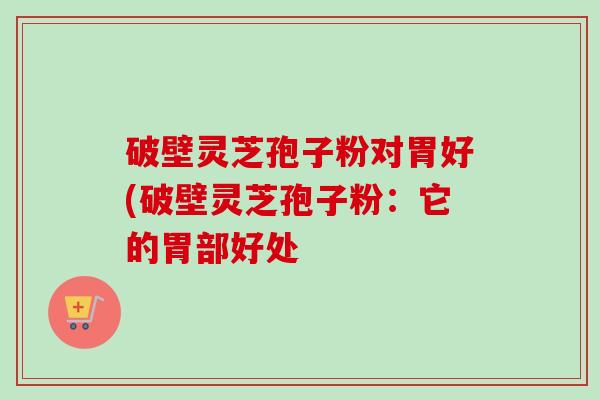 破壁灵芝孢子粉对胃好(破壁灵芝孢子粉:它的胃部好处-第1张图片-卓越灵芝孢子粉 破壁灵芝孢子粉对胃好(破壁灵芝孢子粉:它的胃部好处-第1张图片-卓越灵芝孢子粉