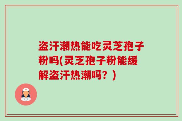 盗汗潮热能吃灵芝孢子粉吗(灵芝孢子粉能缓解盗汗热潮吗?)-第1张图片-卓越灵芝孢子粉 盗汗潮热能吃灵芝孢子粉吗(灵芝孢子粉能缓解盗汗热潮吗?)-第1张图片-卓越灵芝孢子粉