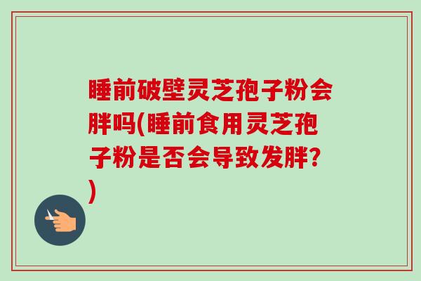睡前破壁灵芝孢子粉会胖吗(睡前食用灵芝孢子粉是否会导致发胖?)-第1张图片-卓越灵芝孢子粉 睡前破壁灵芝孢子粉会胖吗(睡前食用灵芝孢子粉是否会导致发胖?)-第1张图片-卓越灵芝孢子粉