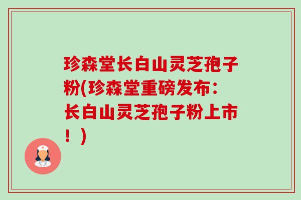 珍森堂长白山灵芝孢子粉(珍森堂重磅发布:长白山灵芝孢子粉上市!)-第1张图片-卓越灵芝孢子粉 珍森堂长白山灵芝孢子粉(珍森堂重磅发布:长白山灵芝孢子粉上市!)-第1张图片-卓越灵芝孢子粉