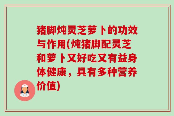 猪脚炖灵芝萝卜的功效与作用(炖猪脚配灵芝和萝卜又好吃又有益身体健康,具有多种营养价值)-第1张图片-卓越灵芝孢子粉 猪脚炖灵芝萝卜的功效与作用(炖猪脚配灵芝和萝卜又好吃又有益身体健康,具有多种营养价值)-第1张图片-卓越灵芝孢子粉