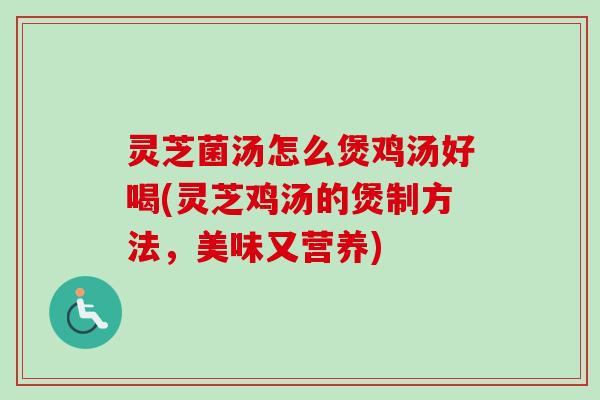 灵芝菌汤怎么煲鸡汤好喝(灵芝鸡汤的煲制方法,美味又营养)-第1张图片-卓越灵芝孢子粉 灵芝菌汤怎么煲鸡汤好喝(灵芝鸡汤的煲制方法,美味又营养)-第1张图片-卓越灵芝孢子粉