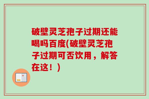 破壁灵芝孢子过期还能喝吗百度(破壁灵芝孢子过期可否饮用,解答在这!)-第1张图片-卓越灵芝孢子粉 破壁灵芝孢子过期还能喝吗百度(破壁灵芝孢子过期可否饮用,解答在这!)-第1张图片-卓越灵芝孢子粉